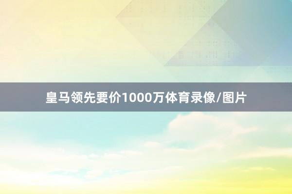 皇马领先要价1000万体育录像/图片
