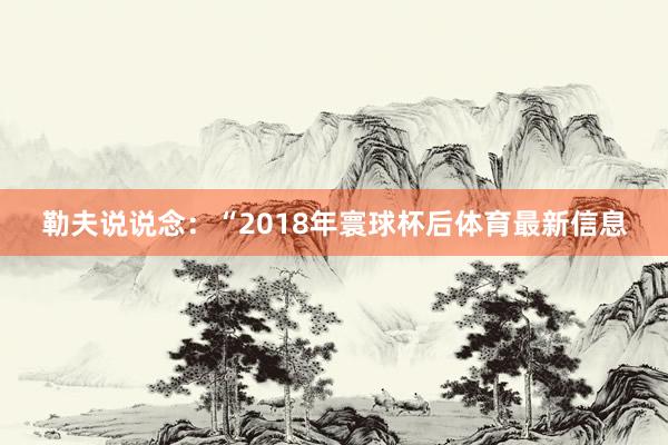 勒夫说说念：“2018年寰球杯后体育最新信息