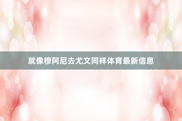 就像穆阿尼去尤文同样体育最新信息