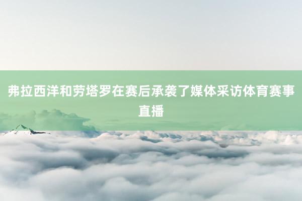 弗拉西洋和劳塔罗在赛后承袭了媒体采访体育赛事直播