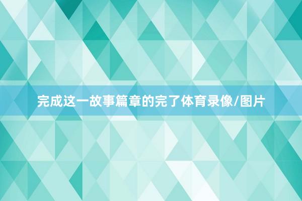 完成这一故事篇章的完了体育录像/图片