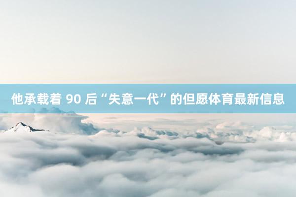 他承载着 90 后“失意一代”的但愿体育最新信息