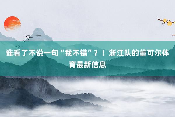谁看了不说一句“我不错”？！浙江队的董可尔体育最新信息