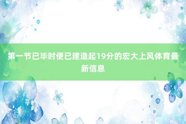 第一节已毕时便已建造起19分的宏大上风体育最新信息