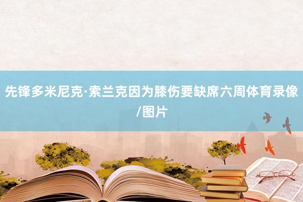 先锋多米尼克·索兰克因为膝伤要缺席六周体育录像/图片