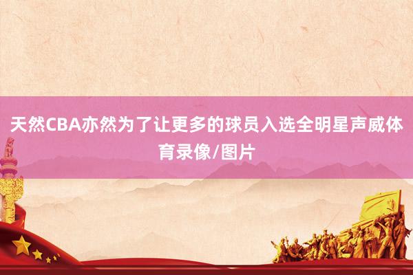 天然CBA亦然为了让更多的球员入选全明星声威体育录像/图片