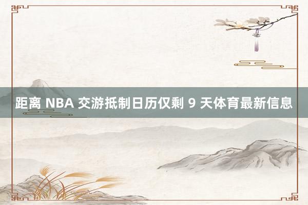 距离 NBA 交游抵制日历仅剩 9 天体育最新信息