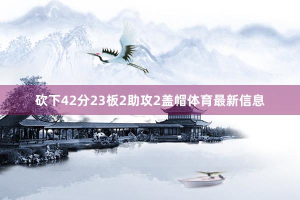 砍下42分23板2助攻2盖帽体育最新信息