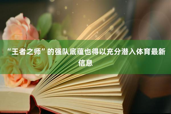 “王者之师”的强队底蕴也得以充分潜入体育最新信息