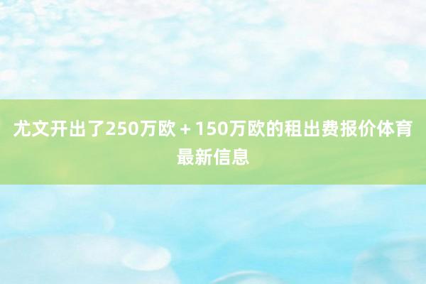 尤文开出了250万欧＋150万欧的租出费报价体育最新信息