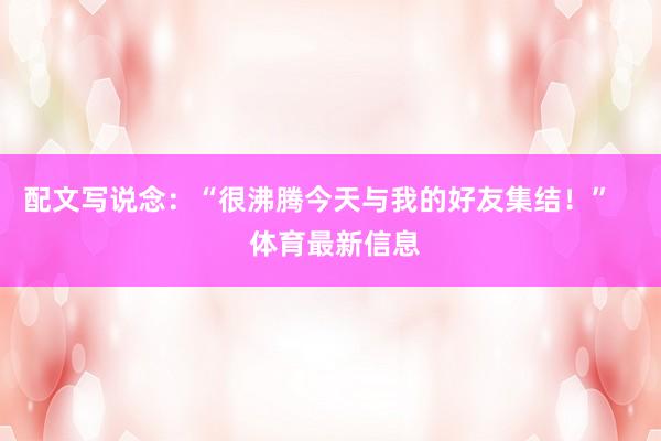 配文写说念：“很沸腾今天与我的好友集结！”    体育最新信息