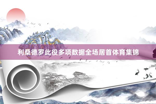 利桑德罗此役多项数据全场居首体育集锦