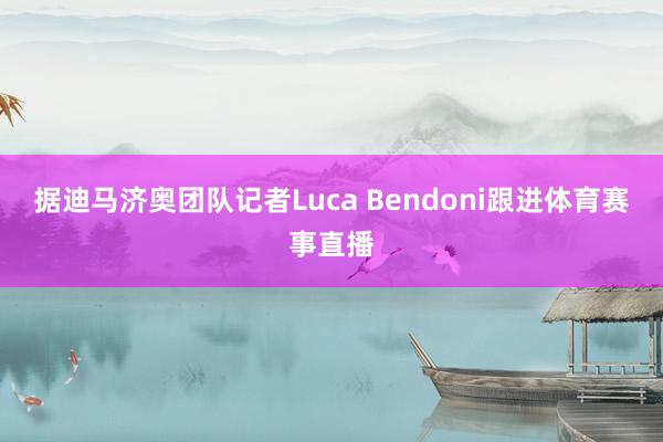 据迪马济奥团队记者Luca Bendoni跟进体育赛事直播