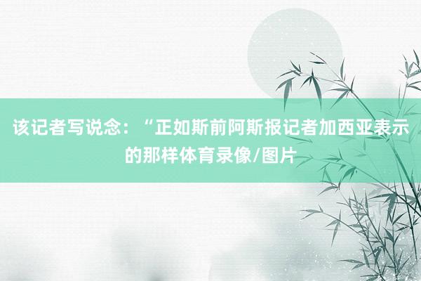 该记者写说念：“正如斯前阿斯报记者加西亚表示的那样体育录像/图片