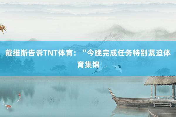 戴维斯告诉TNT体育：“今晚完成任务特别紧迫体育集锦