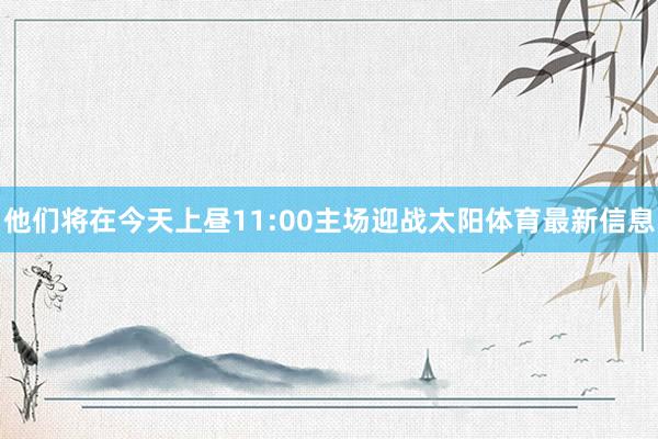 他们将在今天上昼11:00主场迎战太阳体育最新信息