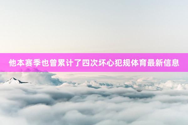 他本赛季也曾累计了四次坏心犯规体育最新信息