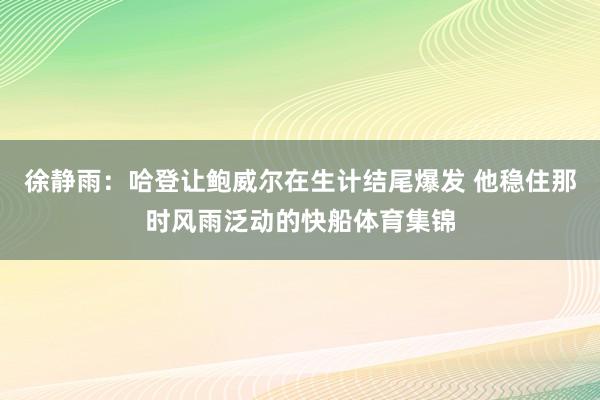 徐静雨：哈登让鲍威尔在生计结尾爆发 他稳住那时风雨泛动的快船体育集锦