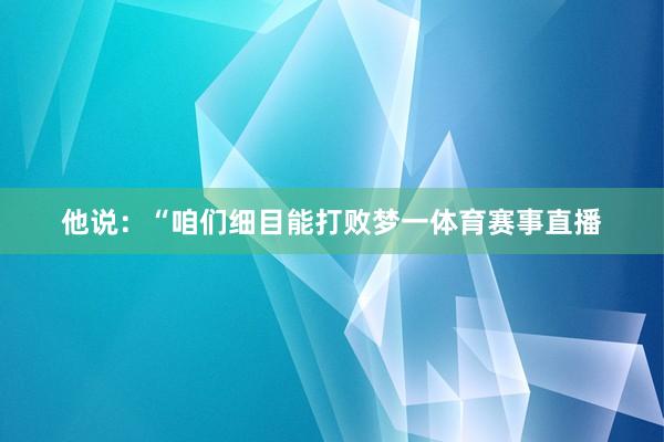 他说：“咱们细目能打败梦一体育赛事直播