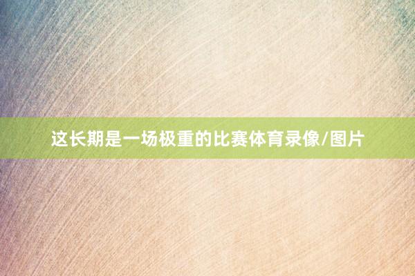 这长期是一场极重的比赛体育录像/图片
