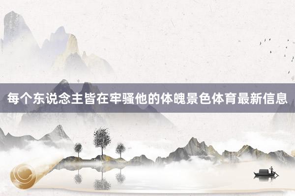 每个东说念主皆在牢骚他的体魄景色体育最新信息