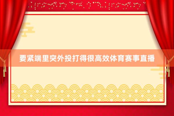 要紧端里突外投打得很高效体育赛事直播