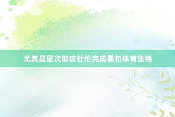 尤其是屡次助攻杜伦完成暴扣体育集锦