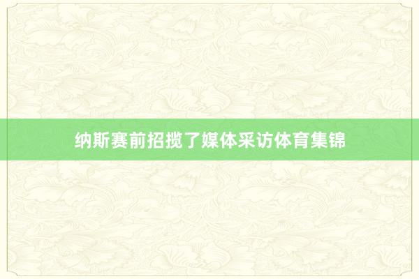 纳斯赛前招揽了媒体采访体育集锦