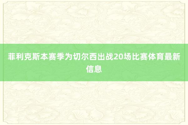 菲利克斯本赛季为切尔西出战20场比赛体育最新信息