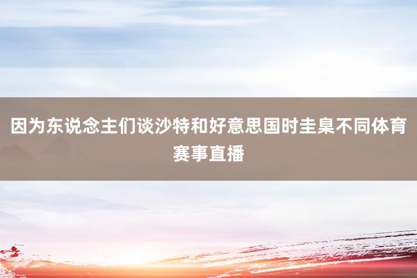 因为东说念主们谈沙特和好意思国时圭臬不同体育赛事直播