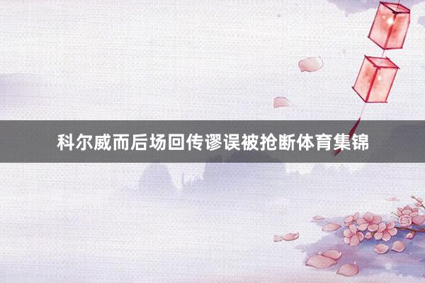 科尔威而后场回传谬误被抢断体育集锦