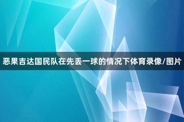 恶果吉达国民队在先丢一球的情况下体育录像/图片