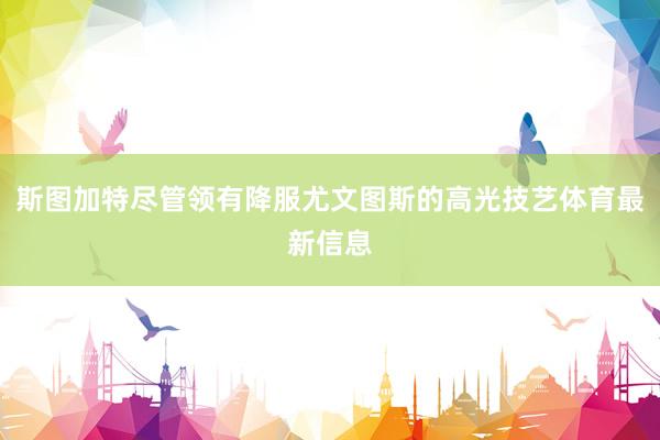 斯图加特尽管领有降服尤文图斯的高光技艺体育最新信息