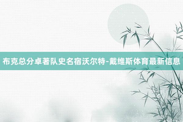 布克总分卓著队史名宿沃尔特-戴维斯体育最新信息