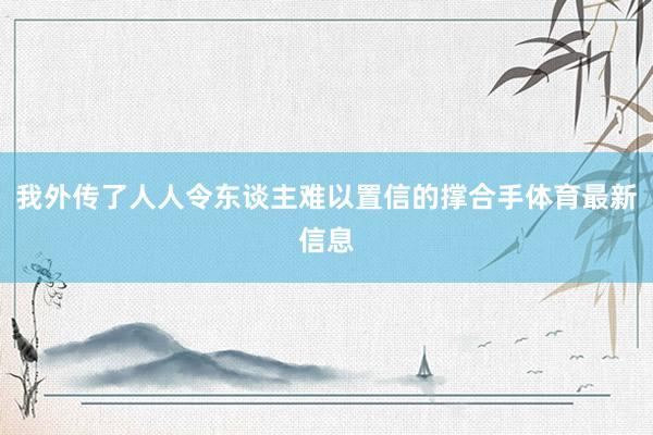 我外传了人人令东谈主难以置信的撑合手体育最新信息
