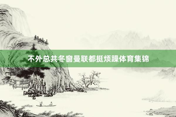 不外总共冬窗曼联都挺烦躁体育集锦