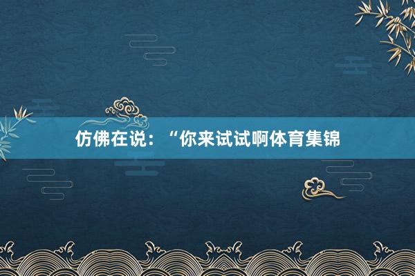 仿佛在说：“你来试试啊体育集锦
