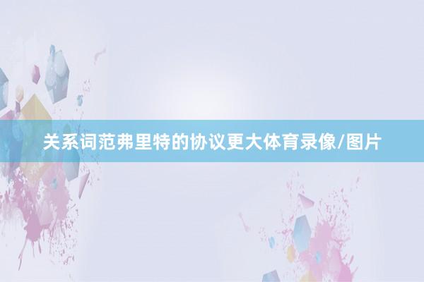 关系词范弗里特的协议更大体育录像/图片