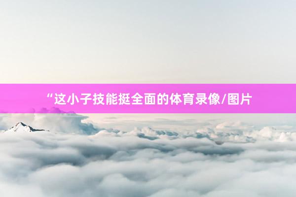 “这小子技能挺全面的体育录像/图片