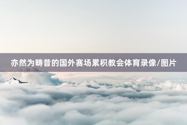 亦然为畴昔的国外赛场累积教会体育录像/图片