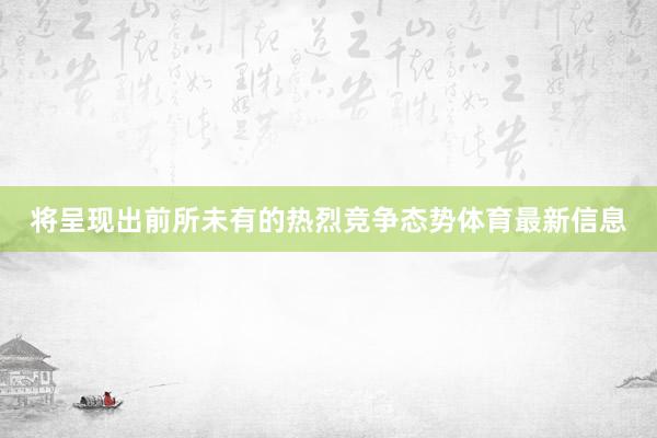 将呈现出前所未有的热烈竞争态势体育最新信息