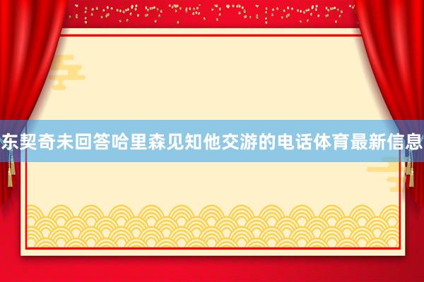 东契奇未回答哈里森见知他交游的电话体育最新信息