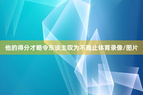 他的得分才略令东谈主叹为不雅止体育录像/图片