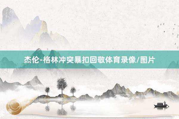 杰伦-格林冲突暴扣回敬体育录像/图片