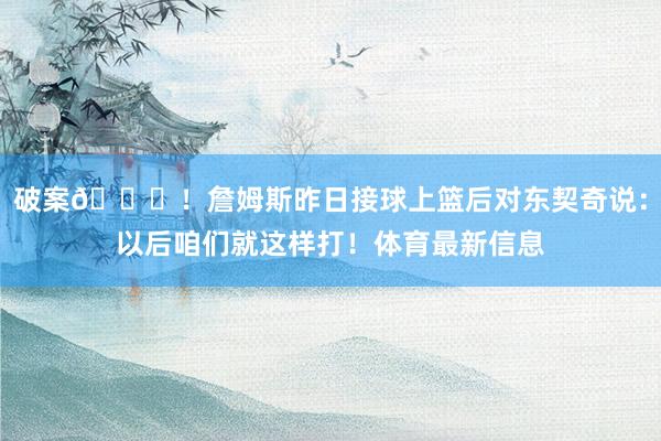 破案👀！詹姆斯昨日接球上篮后对东契奇说：以后咱们就这样打！体育最新信息