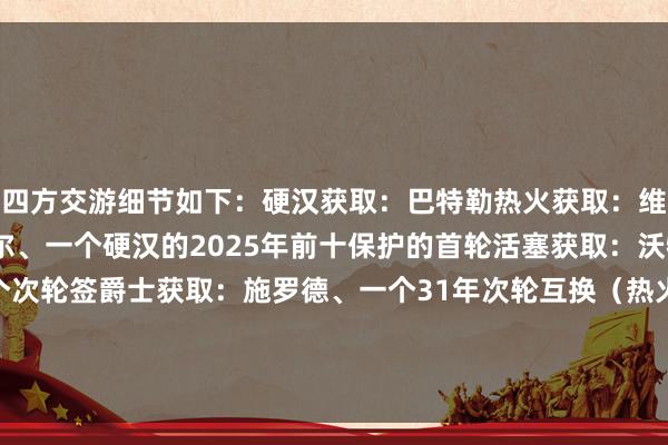 四方交游细节如下：硬汉获取：巴特勒热火获取：维金斯、PJ-塔克、李凯尔、一个硬汉的2025年前十保护的首轮活塞获取：沃特斯、理查德森、一个次轮签爵士获取：施罗德、一个31年次轮互换（热火、步碾儿者的托布交游）			硬汉交游获取巴特勒    体育赛事直播