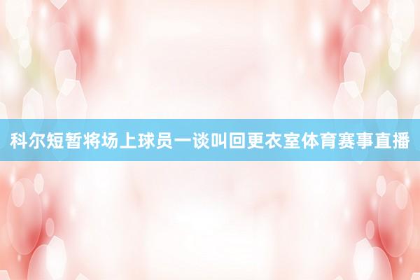 科尔短暂将场上球员一谈叫回更衣室体育赛事直播