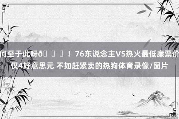 何至于此呀😅！76东说念主VS热火最低廉票价仅4好意思元 不如赶紧卖的热狗体育录像/图片