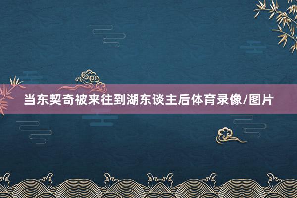 当东契奇被来往到湖东谈主后体育录像/图片