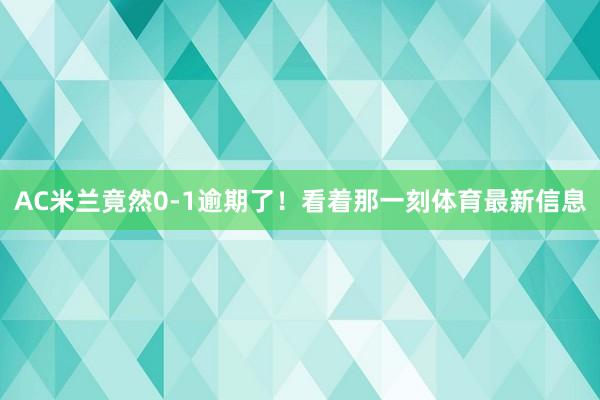 AC米兰竟然0-1逾期了！看着那一刻体育最新信息